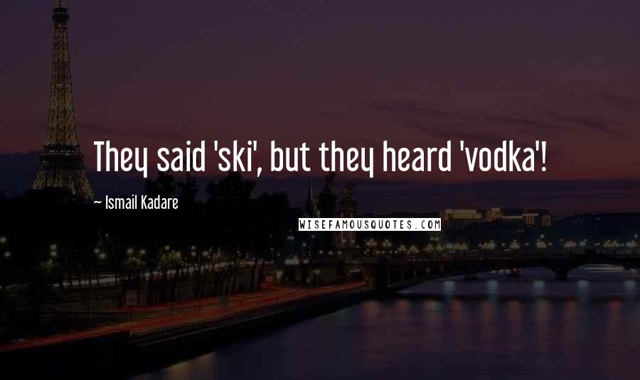 Ismail Kadare Quotes: They said 'ski', but they heard 'vodka'!