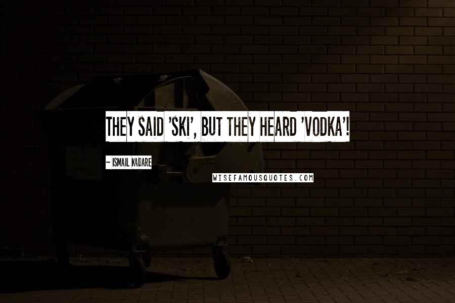 Ismail Kadare Quotes: They said 'ski', but they heard 'vodka'!