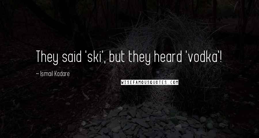 Ismail Kadare Quotes: They said 'ski', but they heard 'vodka'!