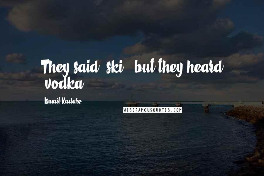 Ismail Kadare Quotes: They said 'ski', but they heard 'vodka'!