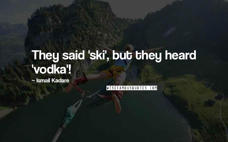 Ismail Kadare Quotes: They said 'ski', but they heard 'vodka'!