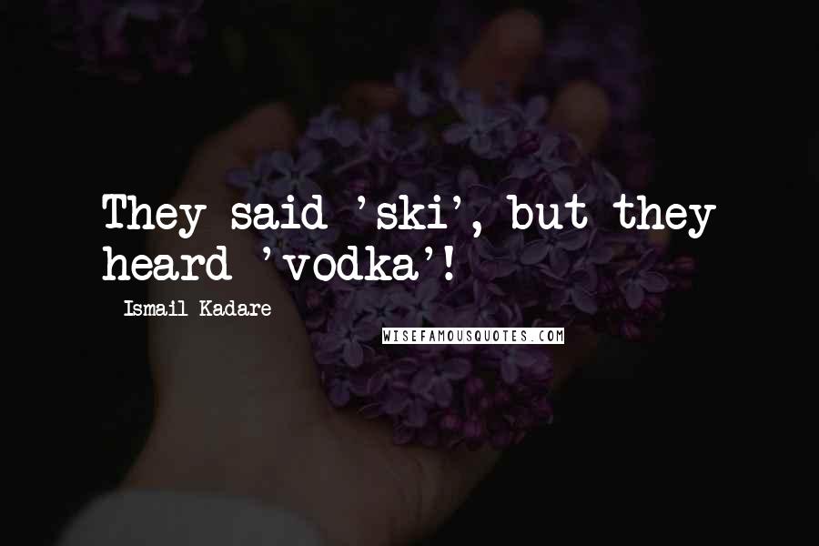 Ismail Kadare Quotes: They said 'ski', but they heard 'vodka'!