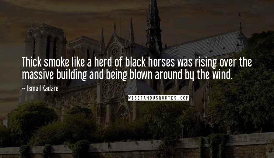 Ismail Kadare Quotes: Thick smoke like a herd of black horses was rising over the massive building and being blown around by the wind.
