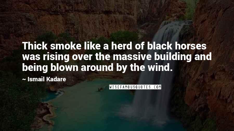 Ismail Kadare Quotes: Thick smoke like a herd of black horses was rising over the massive building and being blown around by the wind.