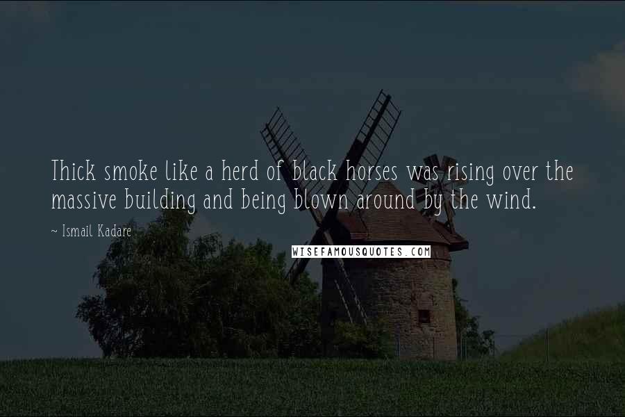 Ismail Kadare Quotes: Thick smoke like a herd of black horses was rising over the massive building and being blown around by the wind.