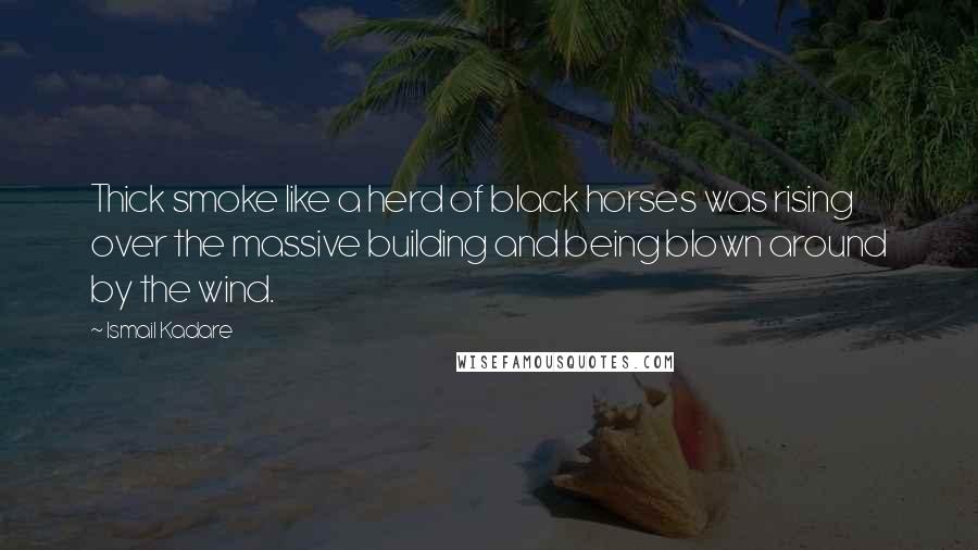 Ismail Kadare Quotes: Thick smoke like a herd of black horses was rising over the massive building and being blown around by the wind.