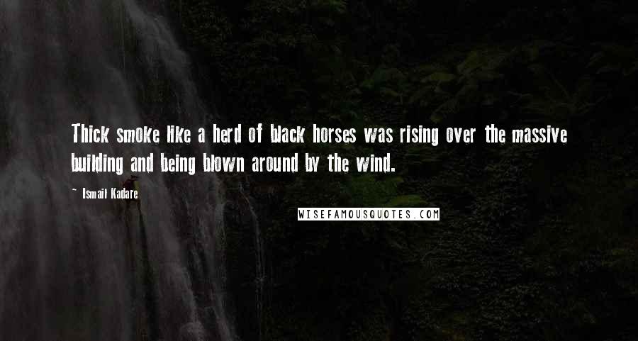 Ismail Kadare Quotes: Thick smoke like a herd of black horses was rising over the massive building and being blown around by the wind.