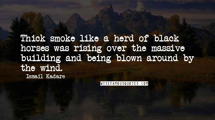 Ismail Kadare Quotes: Thick smoke like a herd of black horses was rising over the massive building and being blown around by the wind.