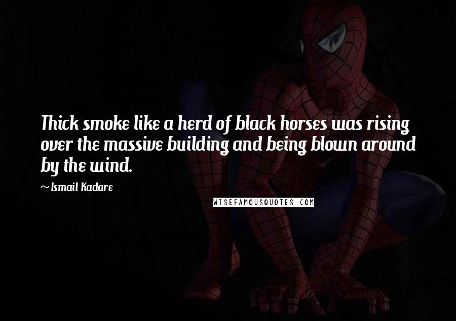 Ismail Kadare Quotes: Thick smoke like a herd of black horses was rising over the massive building and being blown around by the wind.