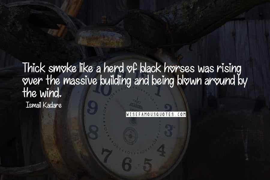 Ismail Kadare Quotes: Thick smoke like a herd of black horses was rising over the massive building and being blown around by the wind.