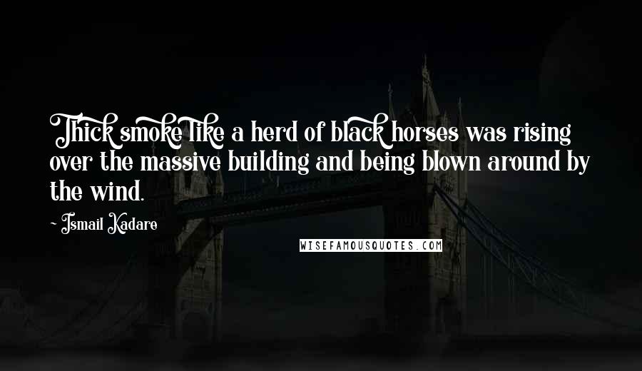 Ismail Kadare Quotes: Thick smoke like a herd of black horses was rising over the massive building and being blown around by the wind.