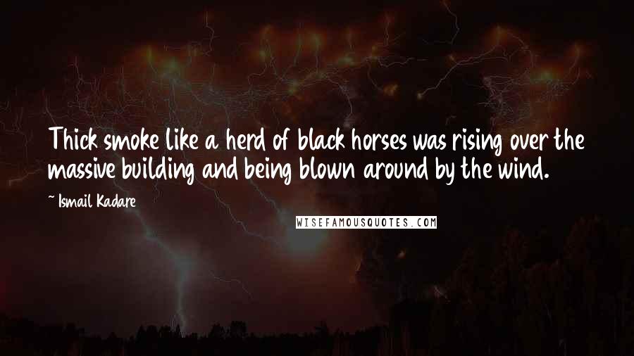 Ismail Kadare Quotes: Thick smoke like a herd of black horses was rising over the massive building and being blown around by the wind.