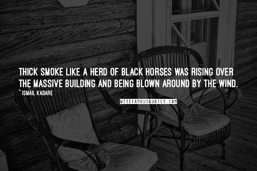 Ismail Kadare Quotes: Thick smoke like a herd of black horses was rising over the massive building and being blown around by the wind.