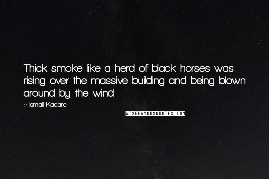 Ismail Kadare Quotes: Thick smoke like a herd of black horses was rising over the massive building and being blown around by the wind.