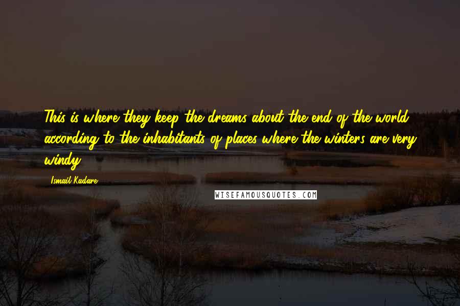 Ismail Kadare Quotes: This is where they keep the dreams about the end of the world, according to the inhabitants of places where the winters are very windy.