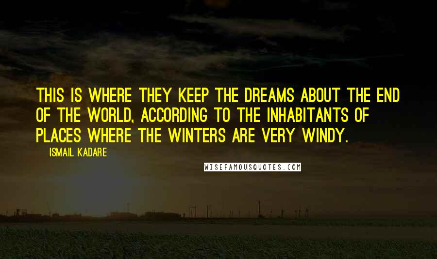 Ismail Kadare Quotes: This is where they keep the dreams about the end of the world, according to the inhabitants of places where the winters are very windy.