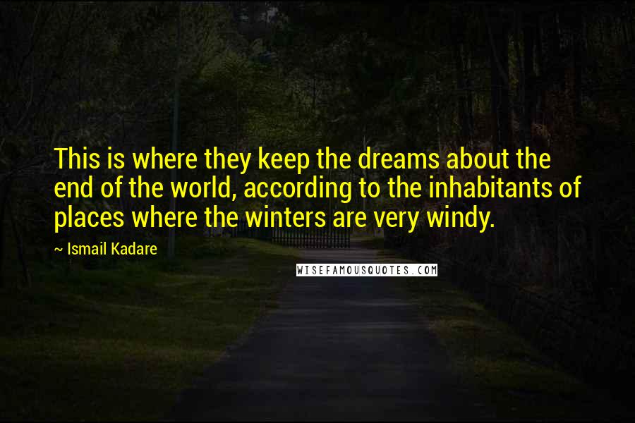 Ismail Kadare Quotes: This is where they keep the dreams about the end of the world, according to the inhabitants of places where the winters are very windy.