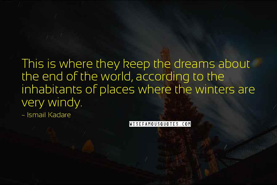 Ismail Kadare Quotes: This is where they keep the dreams about the end of the world, according to the inhabitants of places where the winters are very windy.