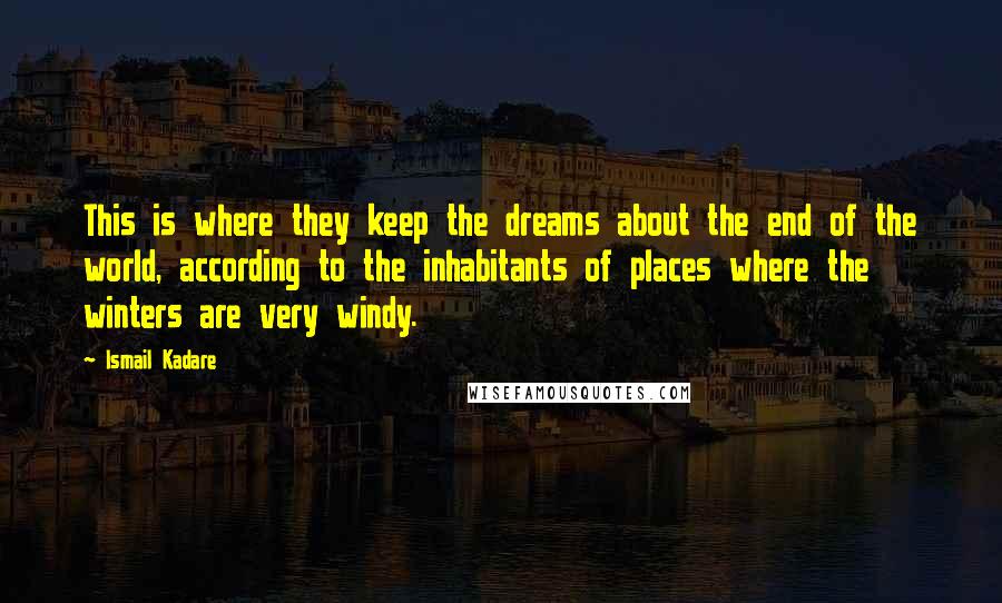 Ismail Kadare Quotes: This is where they keep the dreams about the end of the world, according to the inhabitants of places where the winters are very windy.