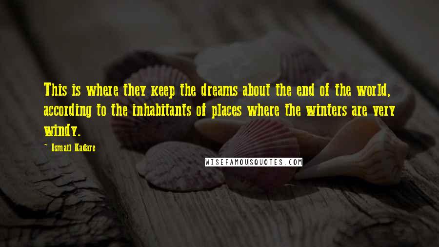 Ismail Kadare Quotes: This is where they keep the dreams about the end of the world, according to the inhabitants of places where the winters are very windy.