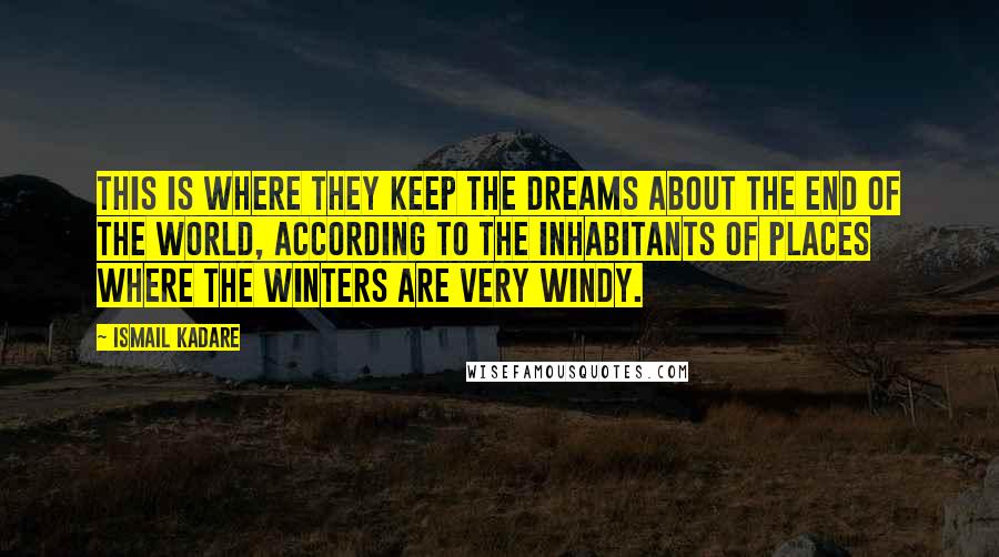 Ismail Kadare Quotes: This is where they keep the dreams about the end of the world, according to the inhabitants of places where the winters are very windy.