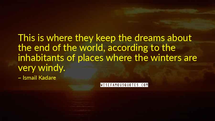 Ismail Kadare Quotes: This is where they keep the dreams about the end of the world, according to the inhabitants of places where the winters are very windy.