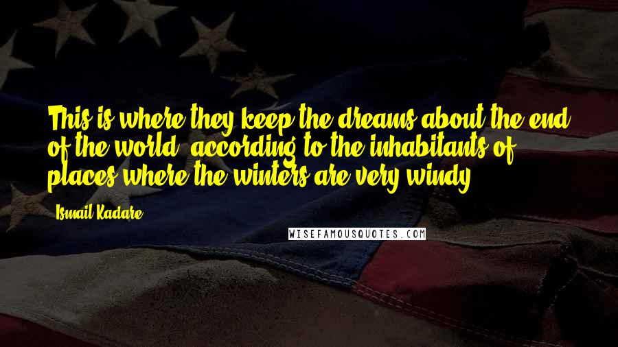 Ismail Kadare Quotes: This is where they keep the dreams about the end of the world, according to the inhabitants of places where the winters are very windy.