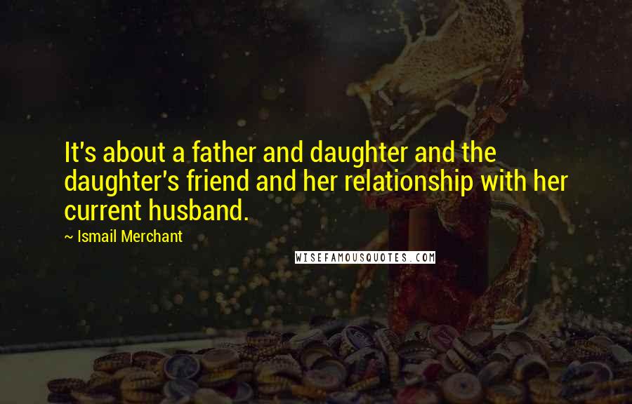 Ismail Merchant Quotes: It's about a father and daughter and the daughter's friend and her relationship with her current husband.