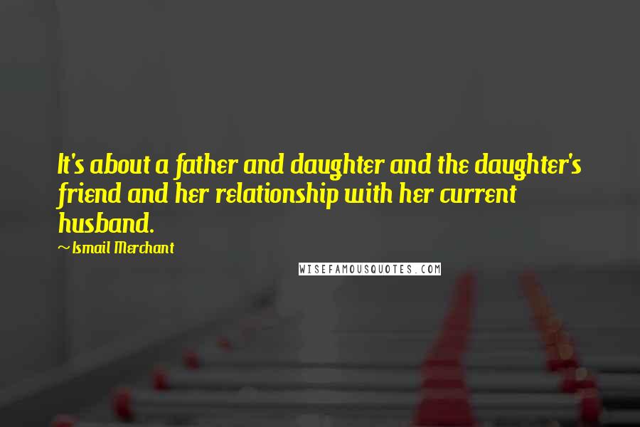 Ismail Merchant Quotes: It's about a father and daughter and the daughter's friend and her relationship with her current husband.