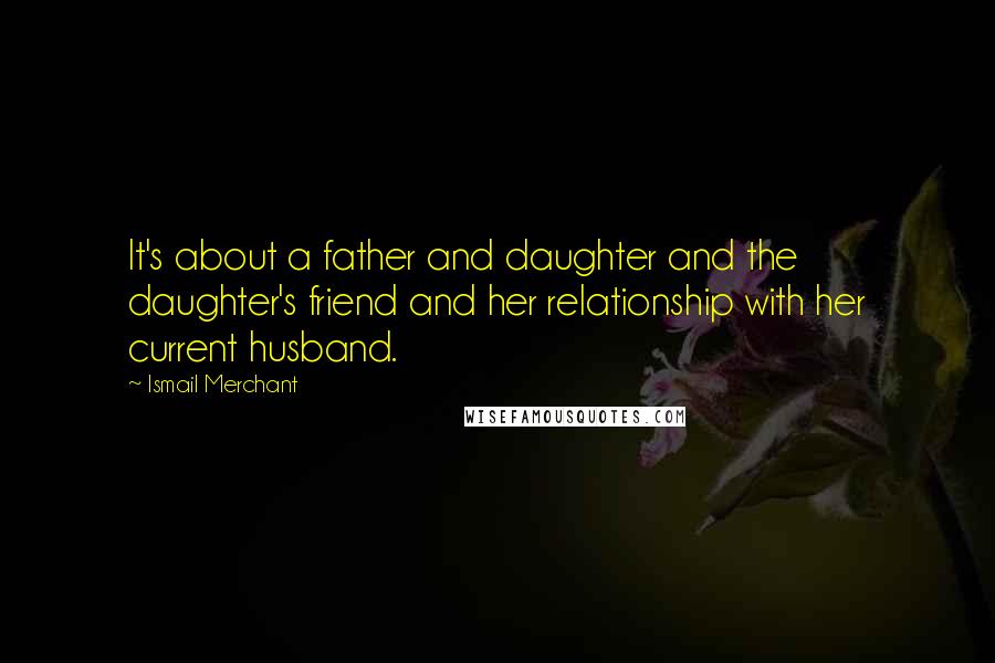 Ismail Merchant Quotes: It's about a father and daughter and the daughter's friend and her relationship with her current husband.