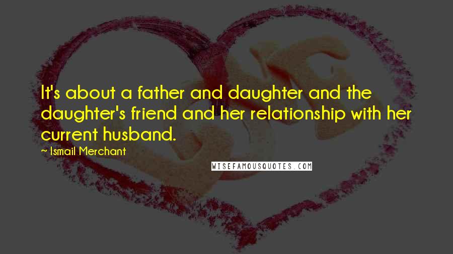 Ismail Merchant Quotes: It's about a father and daughter and the daughter's friend and her relationship with her current husband.