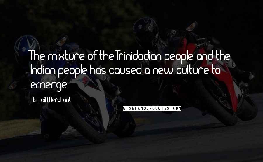 Ismail Merchant Quotes: The mixture of the Trinidadian people and the Indian people has caused a new culture to emerge.