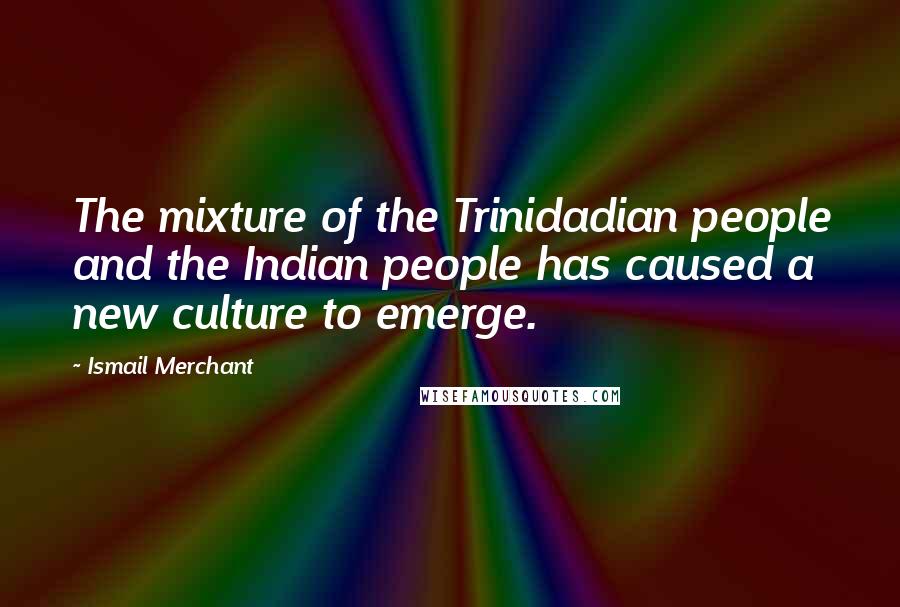 Ismail Merchant Quotes: The mixture of the Trinidadian people and the Indian people has caused a new culture to emerge.