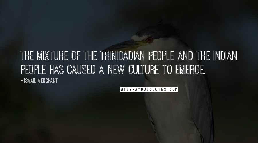 Ismail Merchant Quotes: The mixture of the Trinidadian people and the Indian people has caused a new culture to emerge.