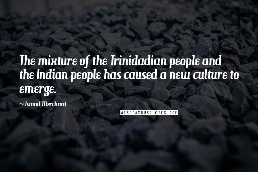 Ismail Merchant Quotes: The mixture of the Trinidadian people and the Indian people has caused a new culture to emerge.