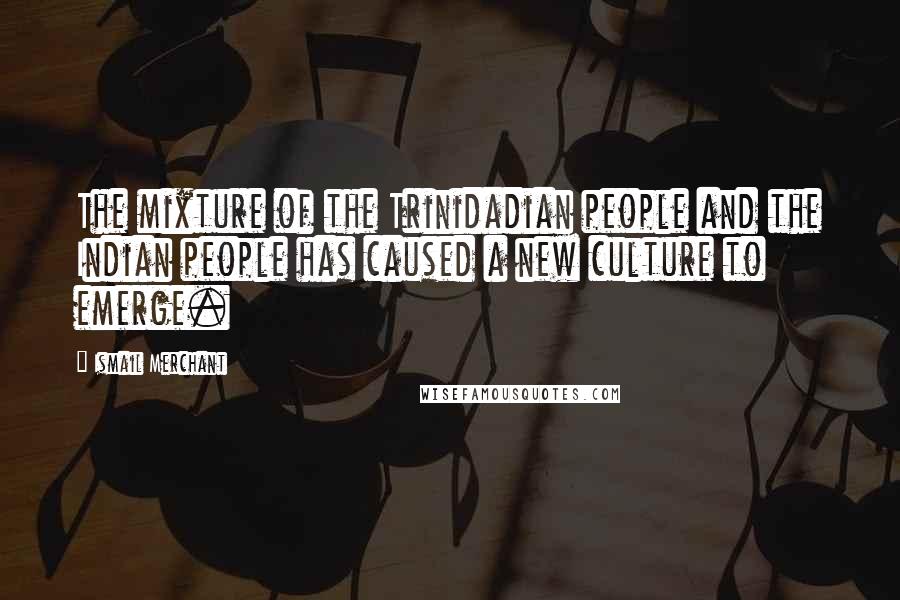 Ismail Merchant Quotes: The mixture of the Trinidadian people and the Indian people has caused a new culture to emerge.