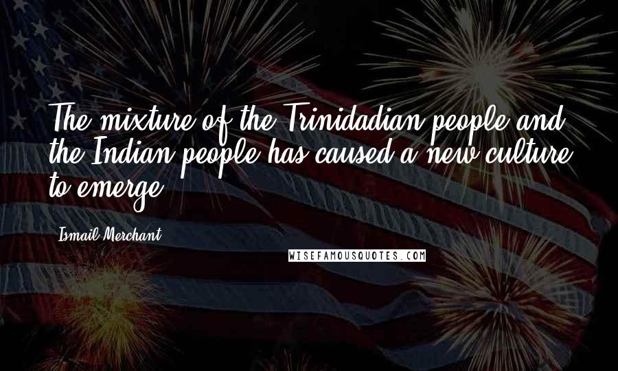 Ismail Merchant Quotes: The mixture of the Trinidadian people and the Indian people has caused a new culture to emerge.