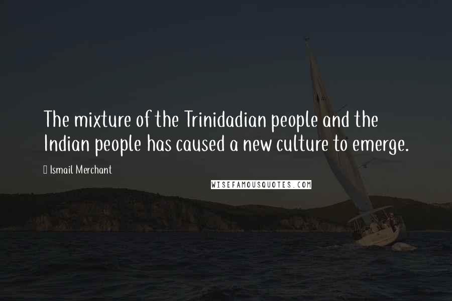 Ismail Merchant Quotes: The mixture of the Trinidadian people and the Indian people has caused a new culture to emerge.
