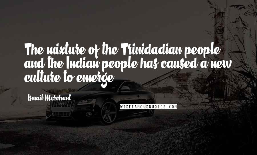 Ismail Merchant Quotes: The mixture of the Trinidadian people and the Indian people has caused a new culture to emerge.