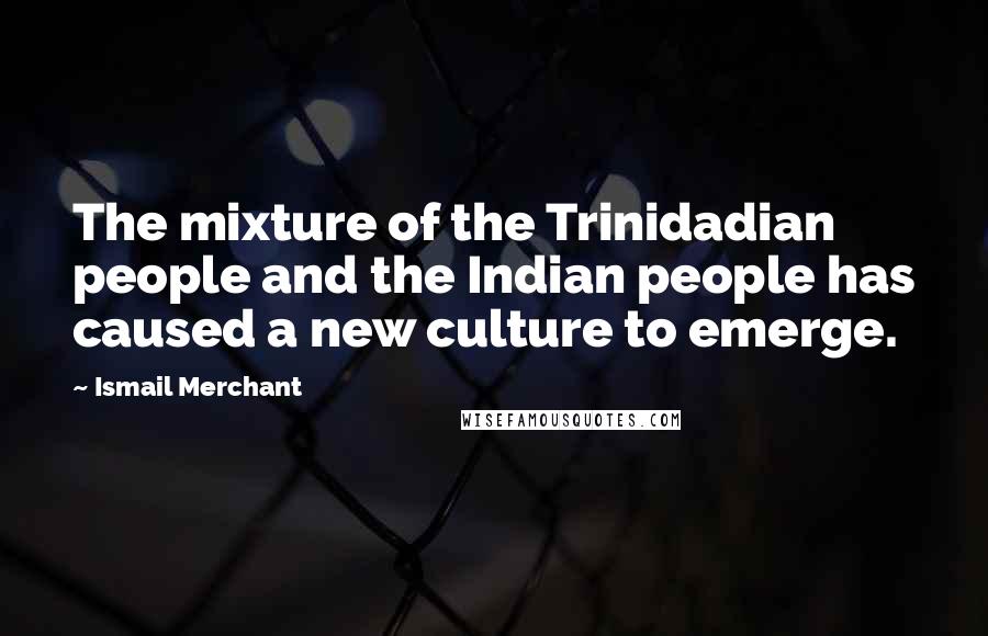 Ismail Merchant Quotes: The mixture of the Trinidadian people and the Indian people has caused a new culture to emerge.