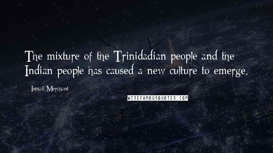 Ismail Merchant Quotes: The mixture of the Trinidadian people and the Indian people has caused a new culture to emerge.