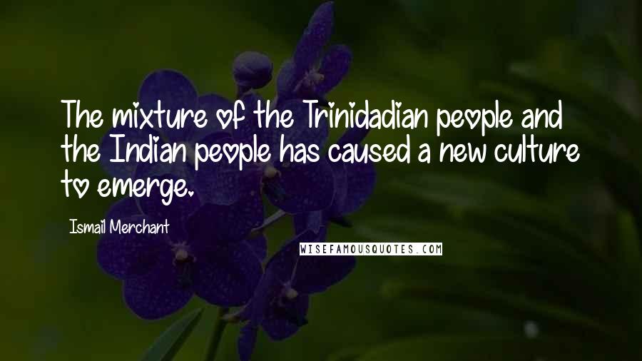 Ismail Merchant Quotes: The mixture of the Trinidadian people and the Indian people has caused a new culture to emerge.