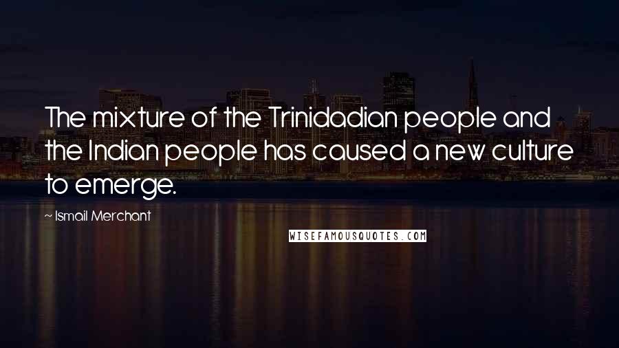 Ismail Merchant Quotes: The mixture of the Trinidadian people and the Indian people has caused a new culture to emerge.