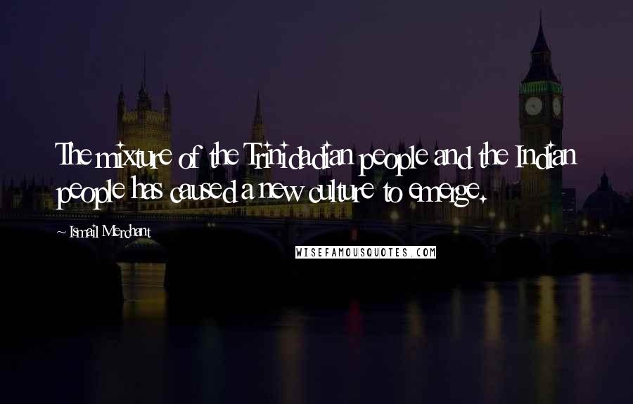 Ismail Merchant Quotes: The mixture of the Trinidadian people and the Indian people has caused a new culture to emerge.