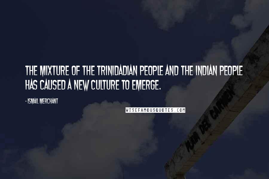 Ismail Merchant Quotes: The mixture of the Trinidadian people and the Indian people has caused a new culture to emerge.