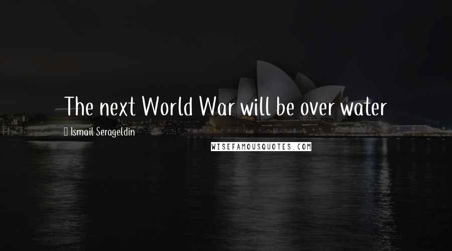 Ismail Serageldin Quotes: The next World War will be over water