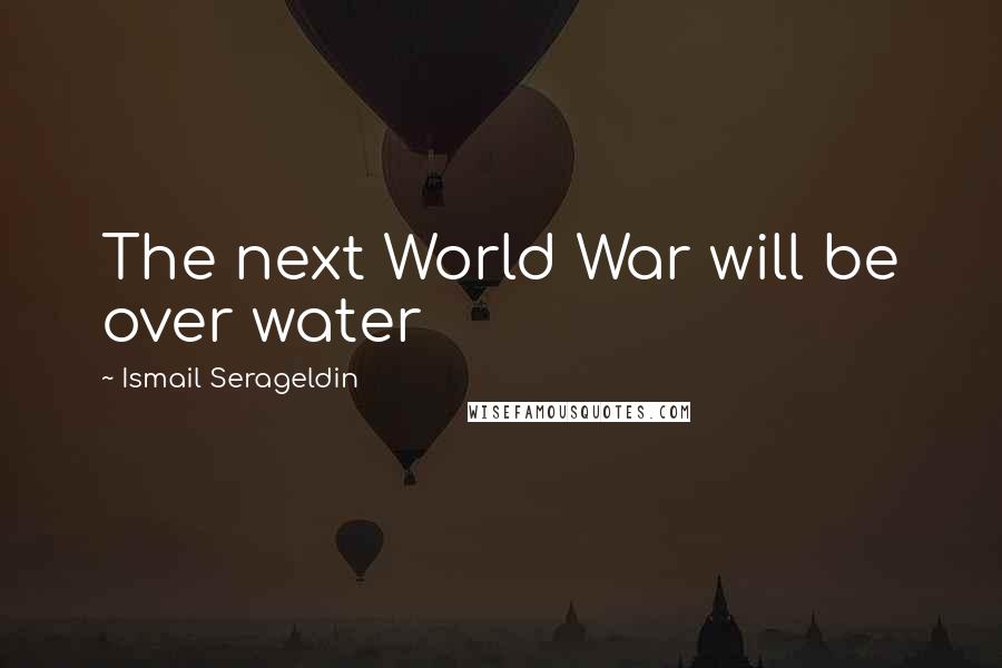Ismail Serageldin Quotes: The next World War will be over water