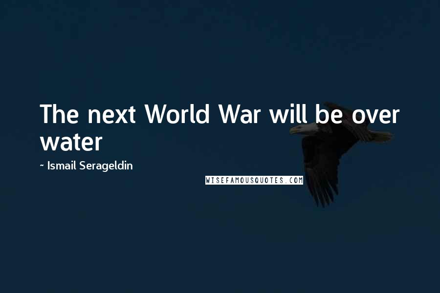 Ismail Serageldin Quotes: The next World War will be over water