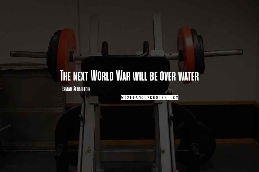 Ismail Serageldin Quotes: The next World War will be over water
