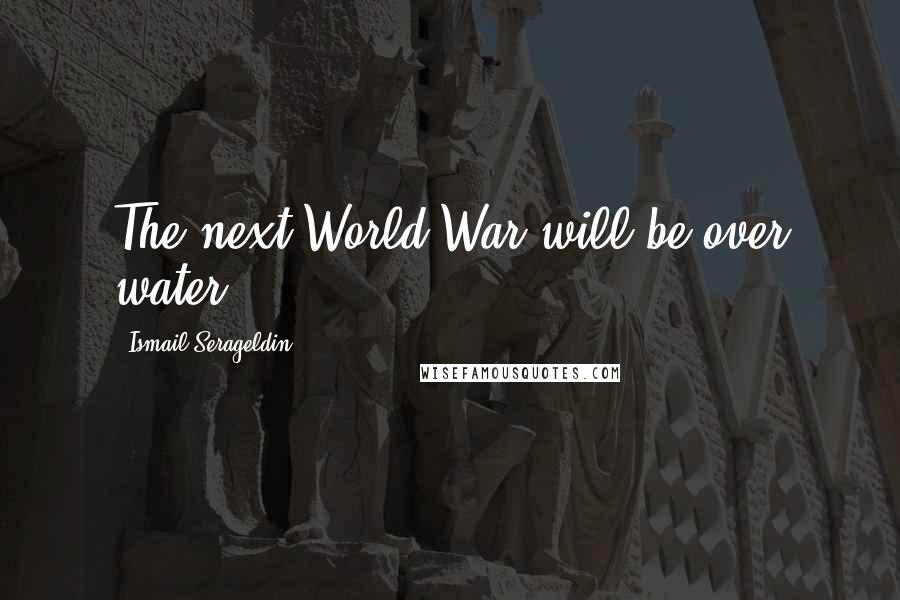 Ismail Serageldin Quotes: The next World War will be over water